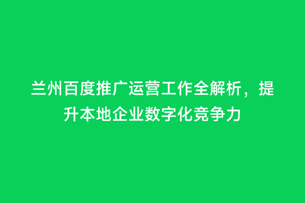 兰州百度推广运营工作全解析，提升本地企业数字化竞争力