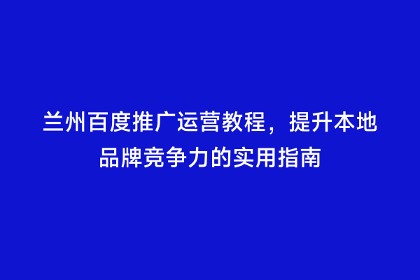 兰州百度推广运营教程，提升本地品牌竞争力的实用指南