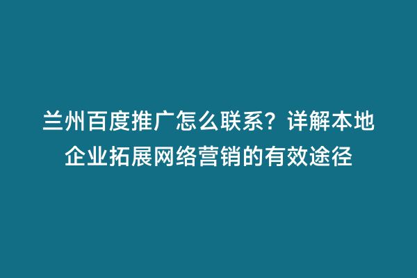 兰州百度推广怎么联系？详解本地企业拓展网络营销的有效途径