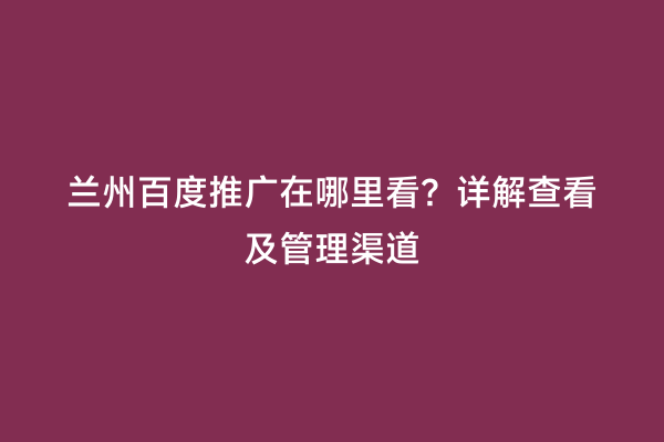 兰州百度推广在哪里看？详解查看及管理渠道