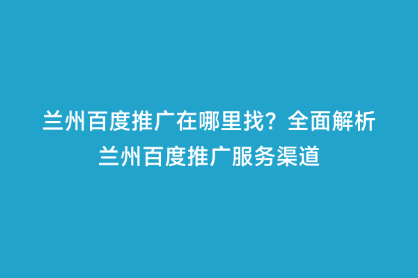 兰州百度推广在哪里找？全面解析兰州百度推广服务渠道