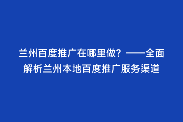 兰州百度推广在哪里做？——全面解析兰州本地百度推广服务渠道