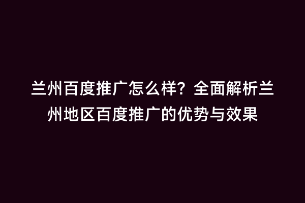 兰州百度推广怎么样？全面解析兰州地区百度推广的优势与效果