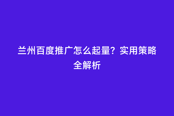 兰州百度推广怎么起量？实用策略全解析