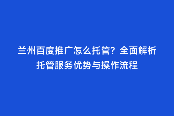 兰州百度推广怎么托管？全面解析托管服务优势与操作流程