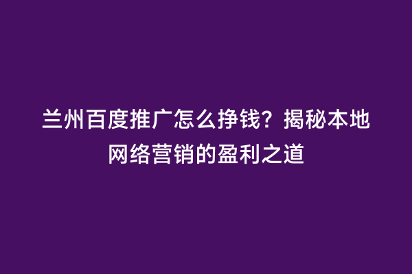 兰州百度推广怎么挣钱？揭秘本地网络营销的盈利之道