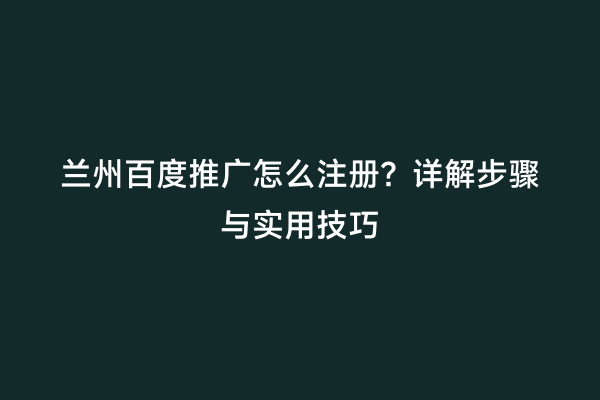 兰州百度推广怎么注册？详解步骤与实用技巧