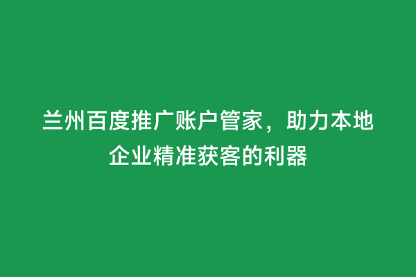 兰州百度推广账户管家，助力本地企业精准获客的利器