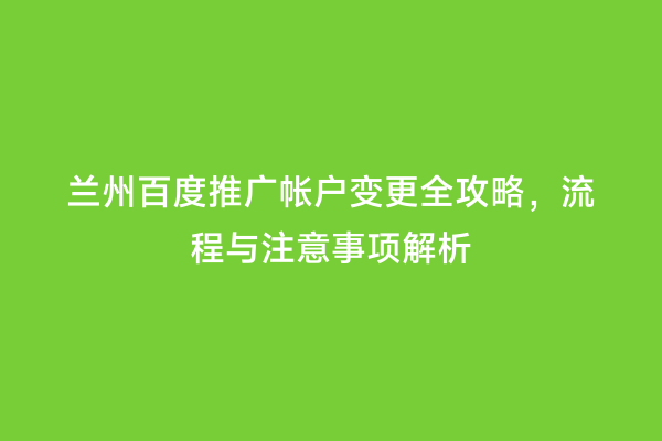 兰州百度推广帐户变更全攻略，流程与注意事项解析
