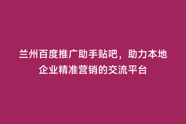 兰州百度推广助手贴吧，助力本地企业精准营销的交流平台