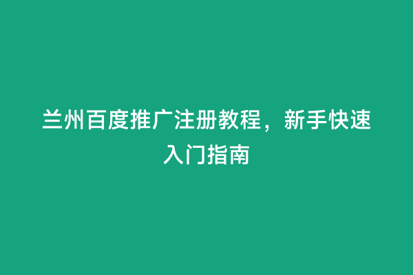 兰州百度推广注册教程，新手快速入门指南