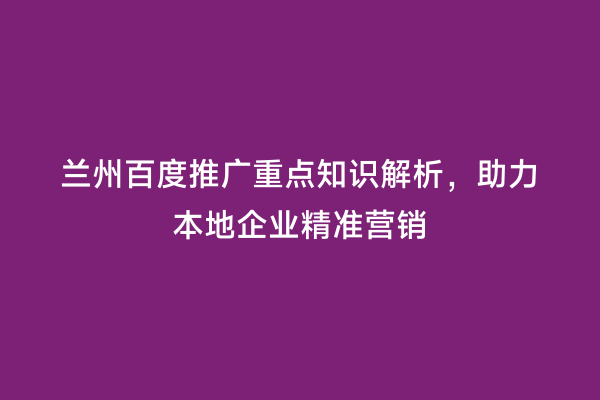 兰州百度推广重点知识解析，助力本地企业精准营销