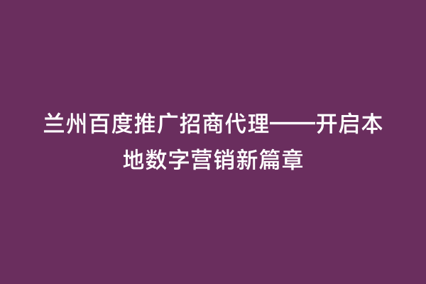 兰州百度推广招商代理——开启本地数字营销新篇章