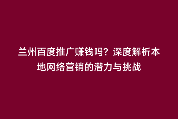 兰州百度推广赚钱吗？深度解析本地网络营销的潜力与挑战
