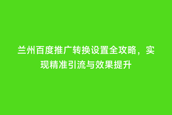 兰州百度推广转换设置全攻略，实现精准引流与效果提升