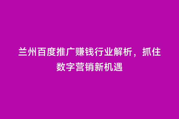 兰州百度推广赚钱行业解析，抓住数字营销新机遇