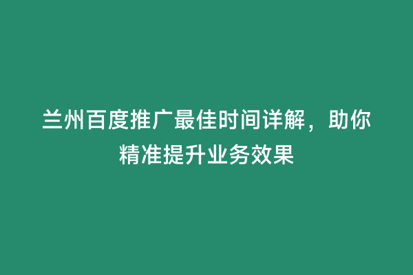 兰州百度推广最佳时间详解，助你精准提升业务效果