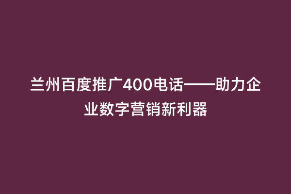兰州百度推广400电话——助力企业数字营销新利器