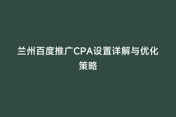 兰州百度推广CPA设置详解与优化策略