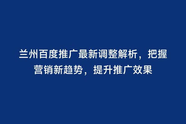 兰州百度推广最新调整解析，把握营销新趋势，提升推广效果