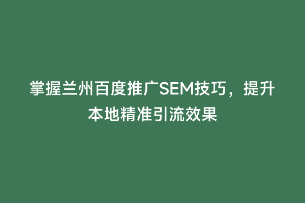 掌握兰州百度推广SEM技巧，提升本地精准引流效果