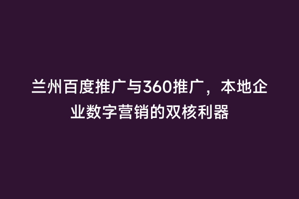 兰州百度推广与360推广，本地企业数字营销的双核利器