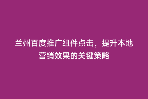 兰州百度推广组件点击，提升本地营销效果的关键策略