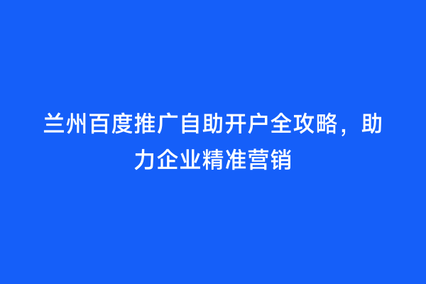 兰州百度推广自助开户全攻略，助力企业精准营销