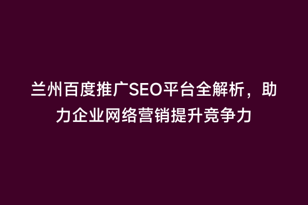 兰州百度推广SEO平台全解析，助力企业网络营销提升竞争力