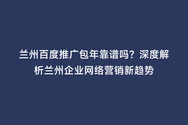 兰州百度推广包年靠谱吗？深度解析兰州企业网络营销新趋势