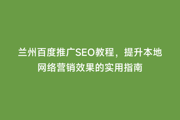兰州百度推广SEO教程，提升本地网络营销效果的实用指南