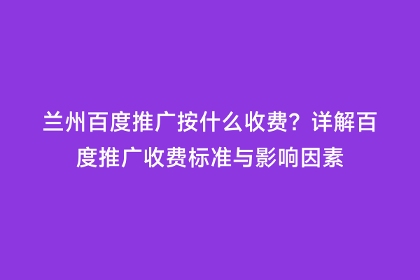 兰州百度推广按什么收费？详解百度推广收费标准与影响因素