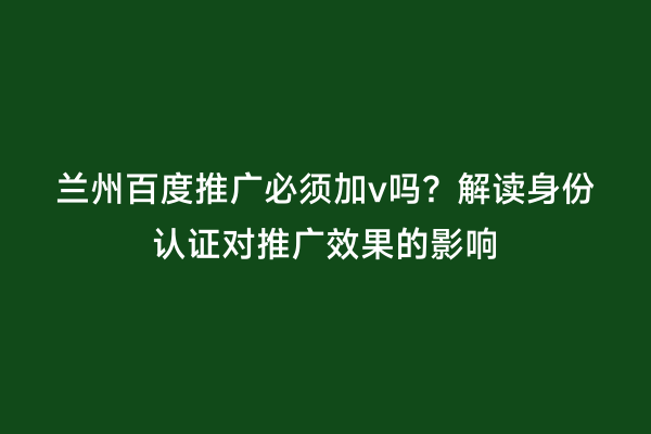 兰州百度推广必须加v吗？解读身份认证对推广效果的影响