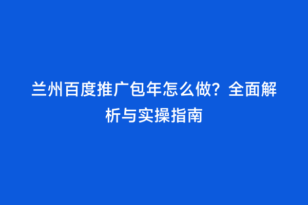 兰州百度推广包年怎么做？全面解析与实操指南