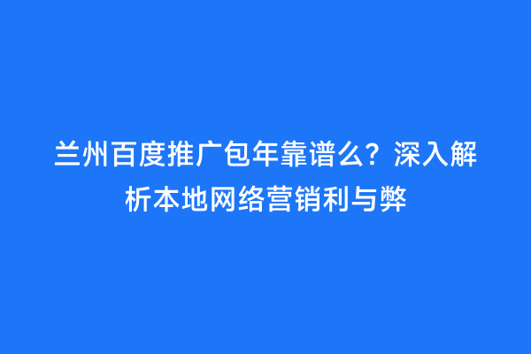 兰州百度推广包年靠谱么？深入解析本地网络营销利与弊