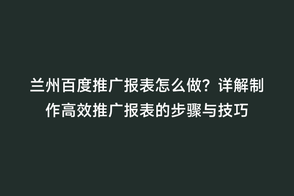 兰州百度推广报表怎么做？详解制作高效推广报表的步骤与技巧