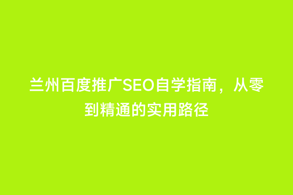 兰州百度推广SEO自学指南，从零到精通的实用路径
