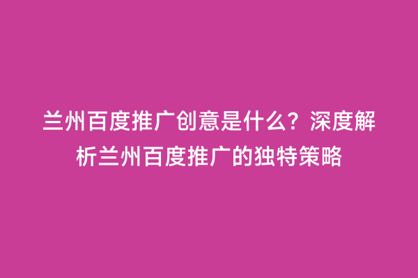 兰州百度推广创意是什么？深度解析兰州百度推广的独特策略