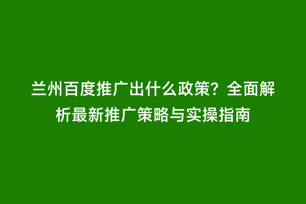 兰州百度推广出什么政策？全面解析最新推广策略与实操指南