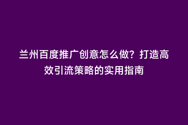 兰州百度推广创意怎么做？打造高效引流策略的实用指南