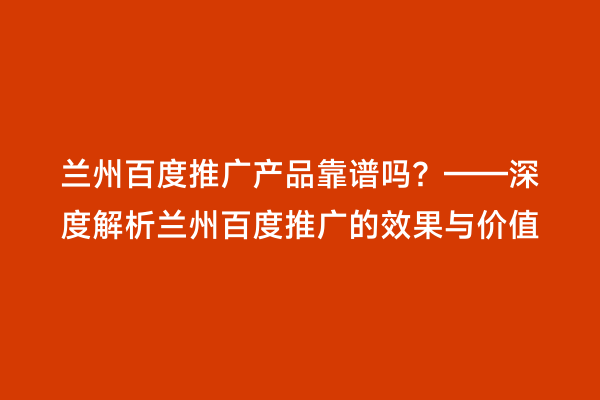 兰州百度推广产品靠谱吗？——深度解析兰州百度推广的效果与价值
