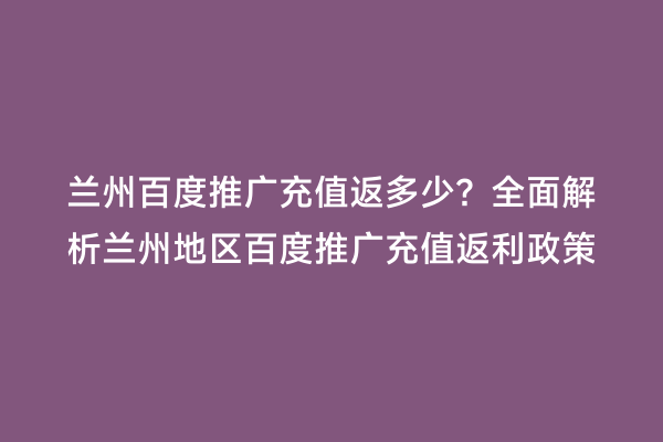 兰州百度推广充值返多少？全面解析兰州地区百度推广充值返利政策