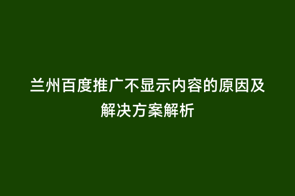 兰州百度推广不显示内容的原因及解决方案解析