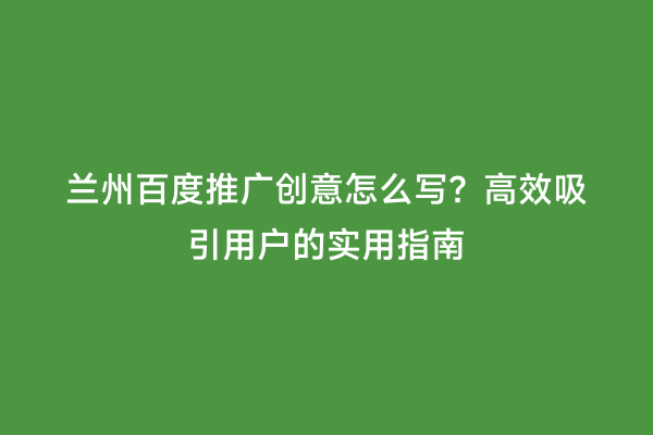兰州百度推广创意怎么写？高效吸引用户的实用指南