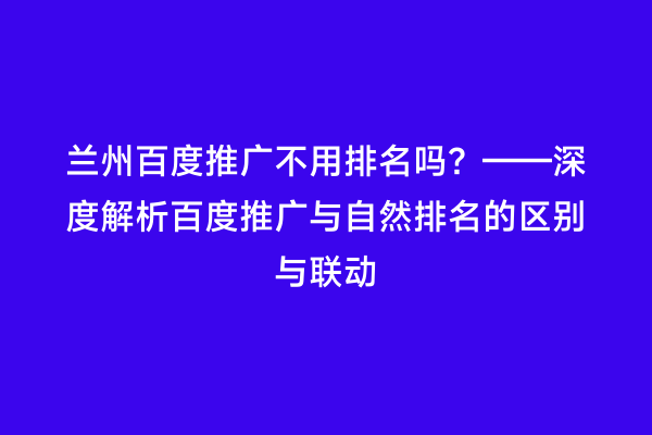 兰州百度推广不用排名吗？——深度解析百度推广与自然排名的区别与联动