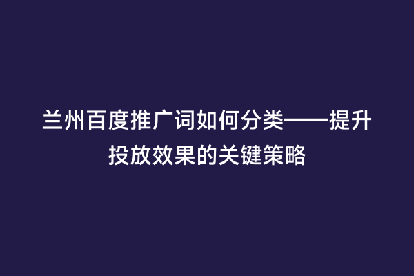 兰州百度推广词如何分类——提升投放效果的关键策略