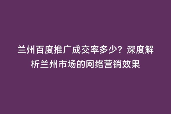 兰州百度推广成交率多少？深度解析兰州市场的网络营销效果