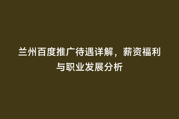 兰州百度推广待遇详解，薪资福利与职业发展分析