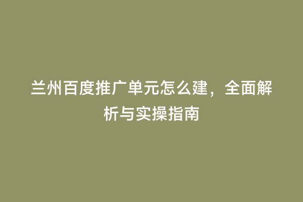 兰州百度推广单元怎么建，全面解析与实操指南