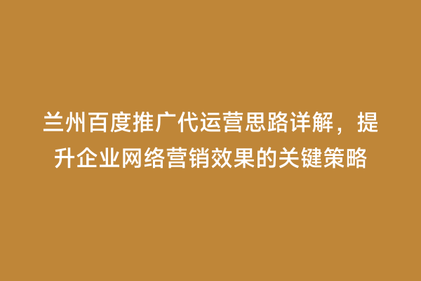 兰州百度推广代运营思路详解，提升企业网络营销效果的关键策略